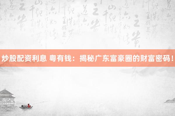 炒股配資利息 粵有錢：揭秘廣東富豪圈的財富密碼！