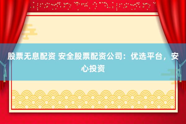 股票無息配資 安全股票配資公司：優(yōu)選平臺(tái)，安心投資