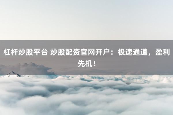杠桿炒股平臺(tái) 炒股配資官網(wǎng)開(kāi)戶(hù)：極速通道，盈利先機(jī)！