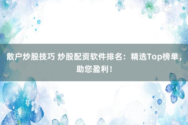 散戶炒股技巧 炒股配資軟件排名：精選Top榜單，助您盈利！