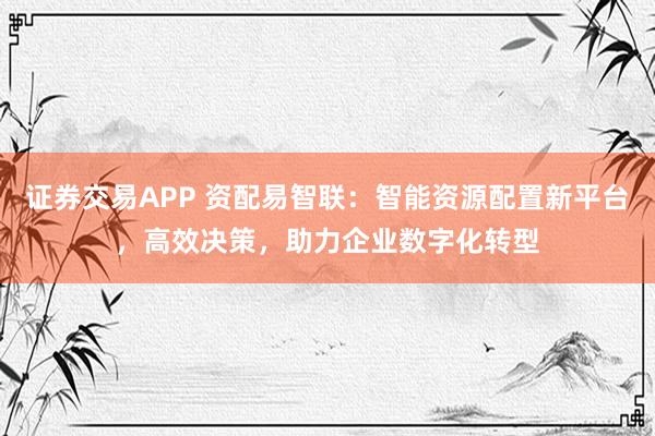 證券交易APP 資配易智聯(lián)：智能資源配置新平臺(tái)，高效決策，助力企業(yè)數(shù)字化轉(zhuǎn)型