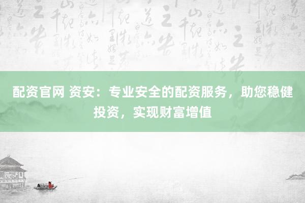 配資官網(wǎng) 資安：專業(yè)安全的配資服務(wù)，助您穩(wěn)健投資，實現(xiàn)財富增值