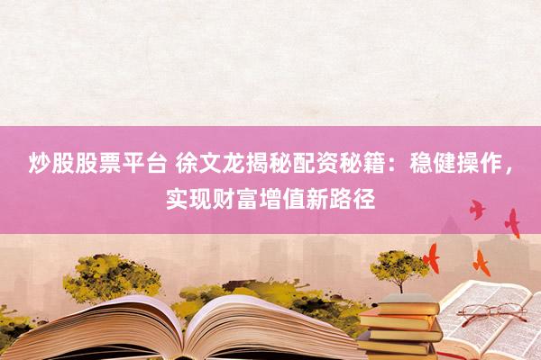 炒股股票平臺(tái) 徐文龍揭秘配資秘籍：穩(wěn)健操作，實(shí)現(xiàn)財(cái)富增值新路徑