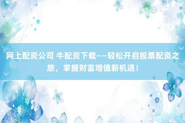 網(wǎng)上配資公司 牛配資下載——輕松開啟股票配資之旅，掌握財富增值新機(jī)遇！