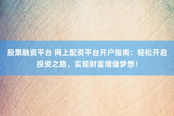 股票融資平臺 網(wǎng)上配資平臺開戶指南：輕松開啟投資之路，實現(xiàn)財富增值夢想！