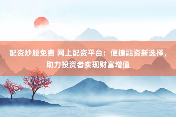 配資炒股免費 網上配資平臺：便捷融資新選擇，助力投資者實現(xiàn)財富增值