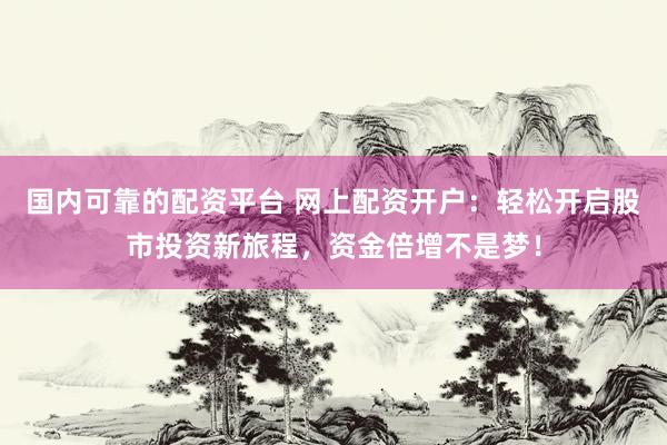 國(guó)內(nèi)可靠的配資平臺(tái) 網(wǎng)上配資開戶：輕松開啟股市投資新旅程，資金倍增不是夢(mèng)！