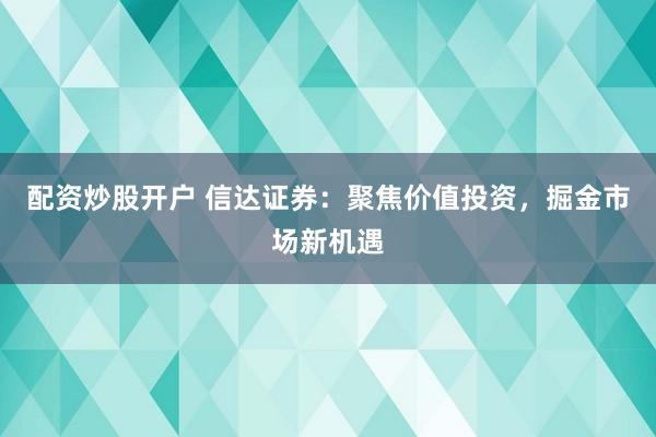 配資炒股開戶 信達(dá)證券：聚焦價(jià)值投資，掘金市場新機(jī)遇