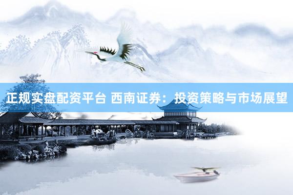 正規(guī)實盤配資平臺 西南證券：投資策略與市場展望