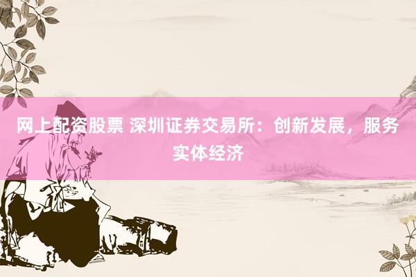 網(wǎng)上配資股票 深圳證券交易所：創(chuàng)新發(fā)展，服務(wù)實(shí)體經(jīng)濟(jì)