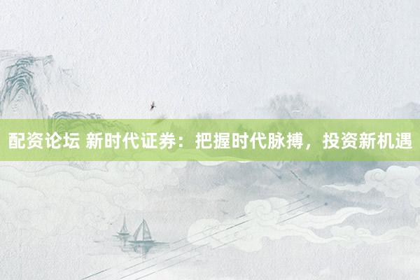 配資論壇 新時(shí)代證券：把握時(shí)代脈搏，投資新機(jī)遇