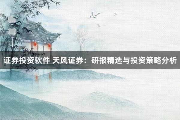 證券投資軟件 天風(fēng)證券：研報(bào)精選與投資策略分析