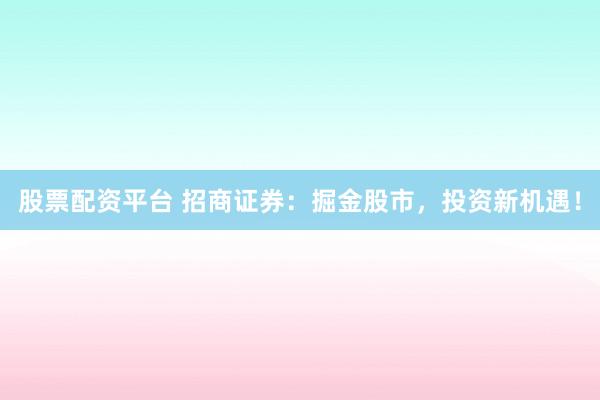 股票配資平臺(tái) 招商證券：掘金股市，投資新機(jī)遇！