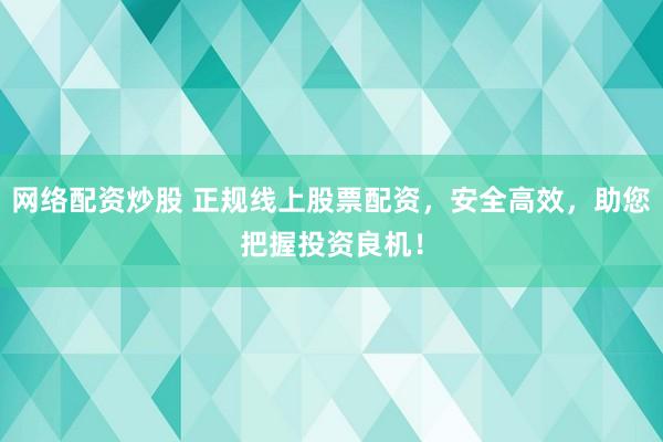 網(wǎng)絡(luò)配資炒股 正規(guī)線上股票配資，安全高效，助您把握投資良機(jī)！
