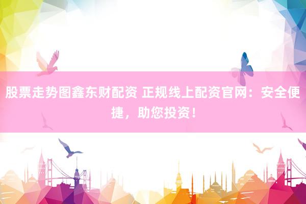 股票走勢圖鑫東財配資 正規(guī)線上配資官網：安全便捷，助您投資！
