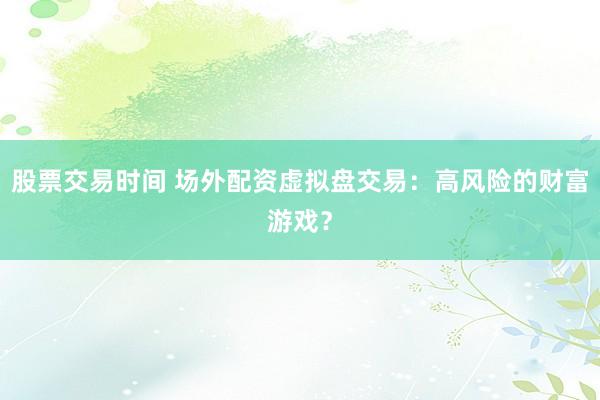 股票交易時(shí)間 場外配資虛擬盤交易：高風(fēng)險(xiǎn)的財(cái)富游戲？