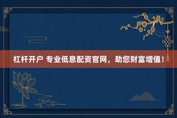 杠桿開戶 專業(yè)低息配資官網(wǎng)，助您財富增值！