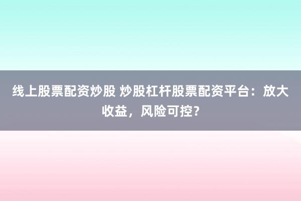 線上股票配資炒股 炒股杠桿股票配資平臺：放大收益，風(fēng)險可控？