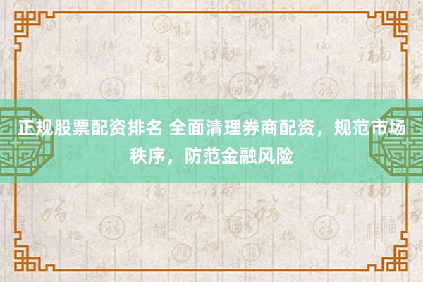 正規(guī)股票配資排名 全面清理券商配資，規(guī)范市場(chǎng)秩序，防范金融風(fēng)險(xiǎn)