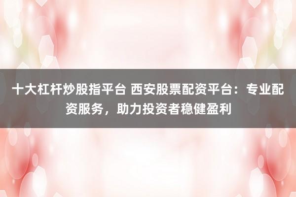 十大杠桿炒股指平臺(tái) 西安股票配資平臺(tái)：專(zhuān)業(yè)配資服務(wù)，助力投資者穩(wěn)健盈利