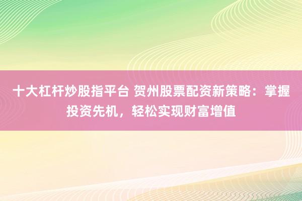 十大杠桿炒股指平臺(tái) 賀州股票配資新策略：掌握投資先機(jī)，輕松實(shí)現(xiàn)財(cái)富增值