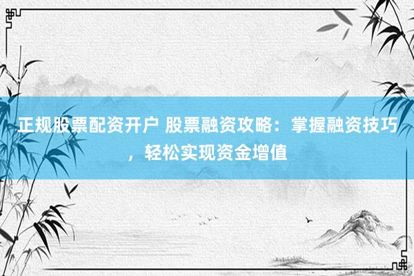 正規(guī)股票配資開戶 股票融資攻略：掌握融資技巧，輕松實現資金增值