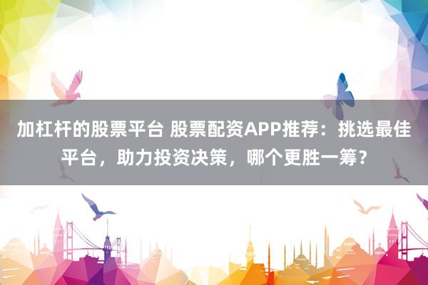 加杠桿的股票平臺 股票配資APP推薦：挑選最佳平臺，助力投資決策，哪個(gè)更勝一籌？