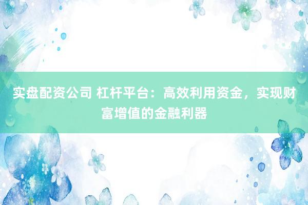 實(shí)盤配資公司 杠桿平臺(tái)：高效利用資金，實(shí)現(xiàn)財(cái)富增值的金融利器