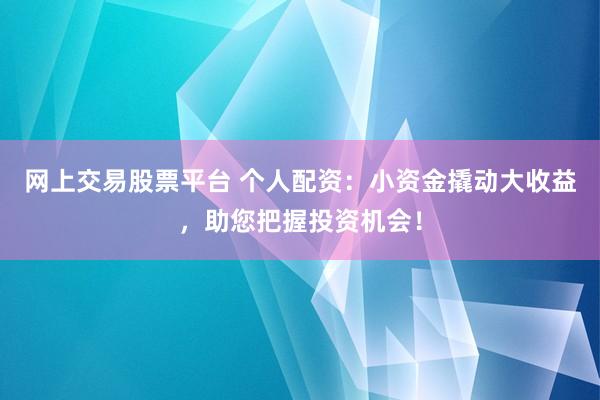 網(wǎng)上交易股票平臺(tái) 個(gè)人配資：小資金撬動(dòng)大收益，助您把握投資機(jī)會(huì)！