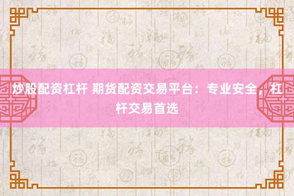 炒股配資杠桿 期貨配資交易平臺(tái)：專業(yè)安全，杠桿交易首選