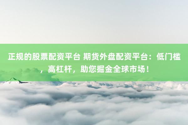 正規(guī)的股票配資平臺(tái) 期貨外盤(pán)配資平臺(tái)：低門(mén)檻，高杠桿，助您掘金全球市場(chǎng)！