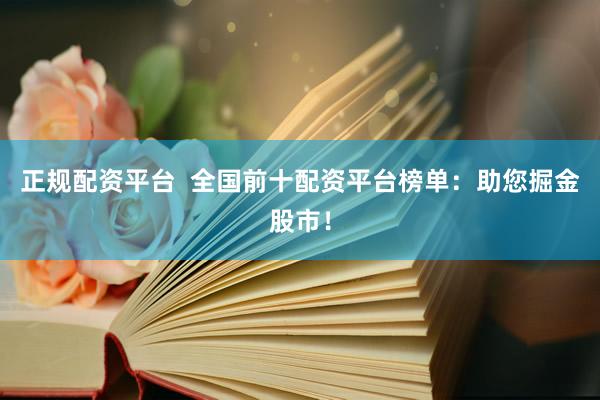 正規(guī)配資平臺  全國前十配資平臺榜單：助您掘金股市！
