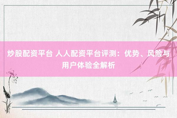 炒股配資平臺(tái) 人人配資平臺(tái)評(píng)測(cè)：優(yōu)勢(shì)、風(fēng)險(xiǎn)與用戶體驗(yàn)全解析