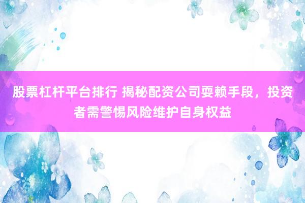 股票杠桿平臺排行 揭秘配資公司耍賴手段，投資者需警惕風險維護自身權益