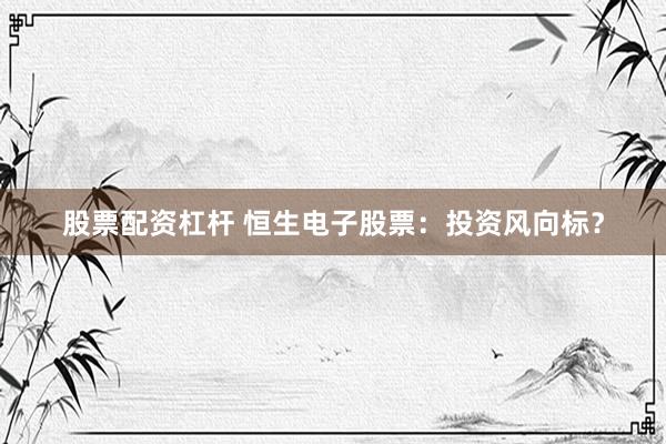 股票配資杠桿 恒生電子股票：投資風向標？