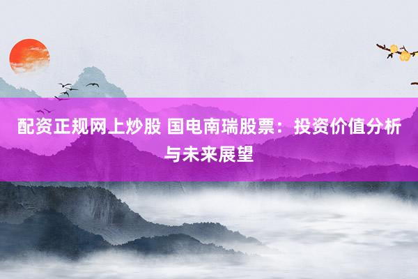 配資正規(guī)網(wǎng)上炒股 國電南瑞股票：投資價(jià)值分析與未來展望
