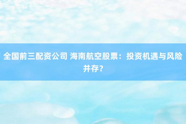 全國前三配資公司 海南航空股票：投資機(jī)遇與風(fēng)險并存？