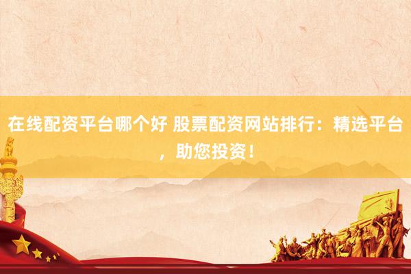 在線配資平臺哪個好 股票配資網(wǎng)站排行：精選平臺，助您投資！