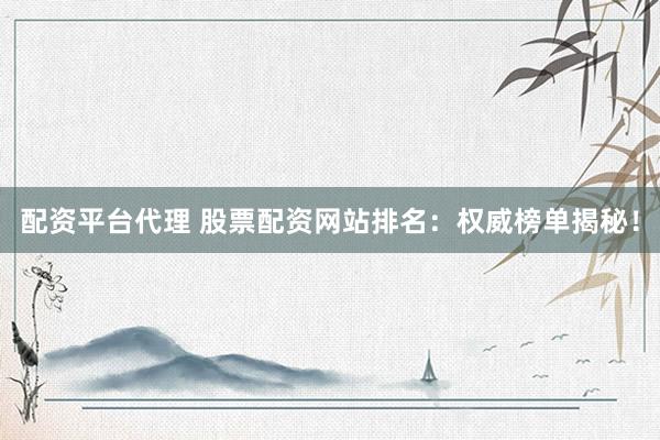 配資平臺代理 股票配資網(wǎng)站排名：權(quán)威榜單揭秘！