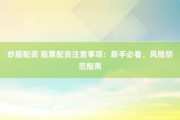 炒股配資 股票配資注意事項(xiàng)：新手必看，風(fēng)險(xiǎn)防范指南