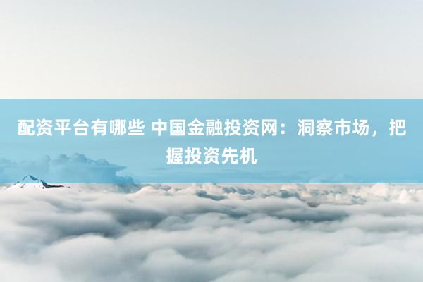 配資平臺(tái)有哪些 中國金融投資網(wǎng)：洞察市場，把握投資先機(jī)