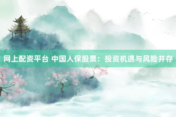 網(wǎng)上配資平臺 中國人保股票：投資機(jī)遇與風(fēng)險并存
