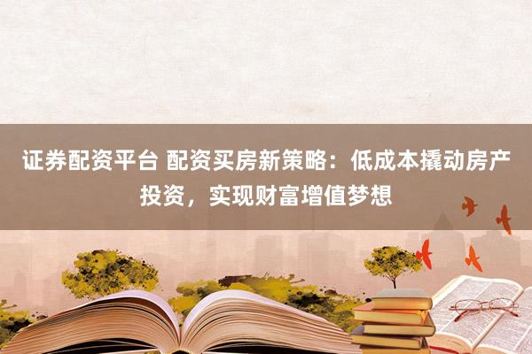 證券配資平臺 配資買房新策略：低成本撬動房產(chǎn)投資，實現(xiàn)財富增值夢想
