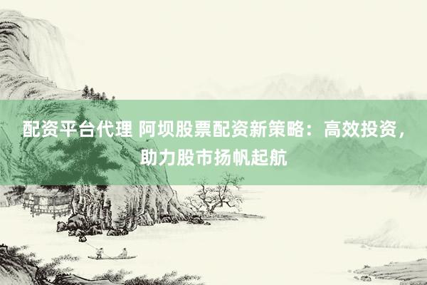 配資平臺代理 阿壩股票配資新策略：高效投資，助力股市揚帆起航