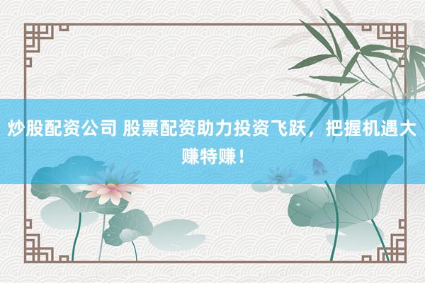 炒股配資公司 股票配資助力投資飛躍，把握機(jī)遇大賺特賺！