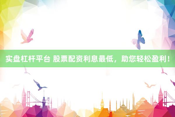 實盤杠桿平臺 股票配資利息最低，助您輕松盈利！