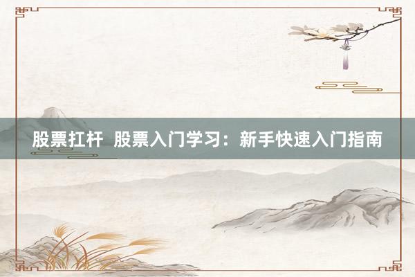 股票扛桿  股票入門學習：新手快速入門指南