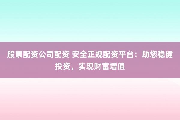 股票配資公司配資 安全正規(guī)配資平臺：助您穩(wěn)健投資，實現(xiàn)財富增值
