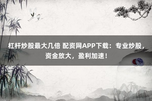 杠桿炒股最大幾倍 配資網(wǎng)APP下載：專業(yè)炒股，資金放大，盈利加速！