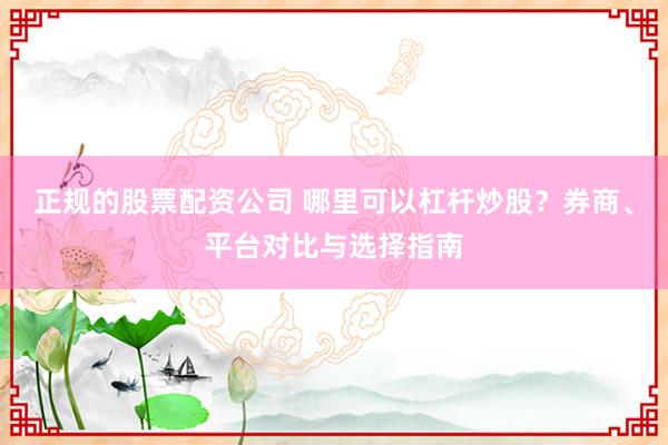 正規(guī)的股票配資公司 哪里可以杠桿炒股？券商、平臺對比與選擇指南